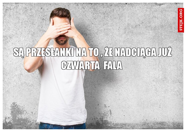 SĄ PRZESŁANKI NA TO , ŻE NADCIĄGA JUŻ CZWARTA  FALA 