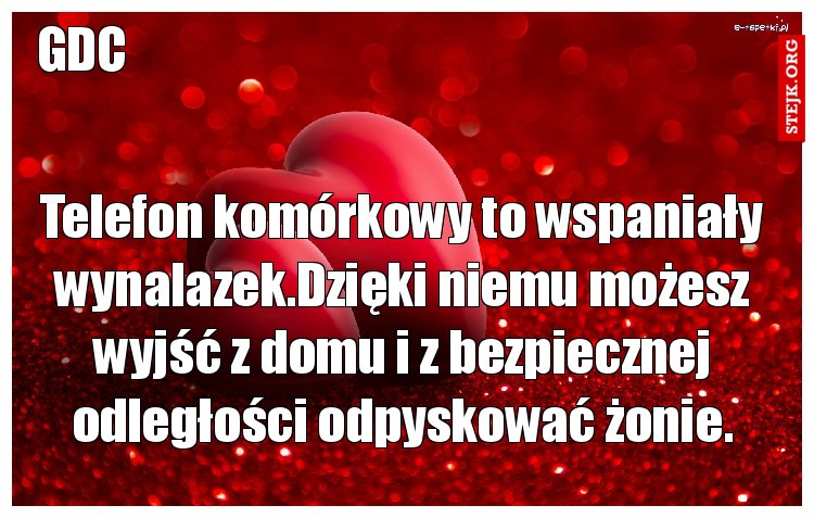 Telefon komórkowy to wspaniały wynalazek.Dzięki niemu możesz wyjść z domu i z bezpiecznej odległości odpyskować żonie.
