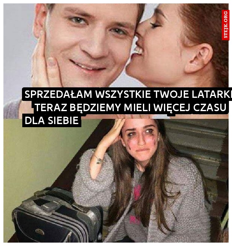 SPRZEDAŁAM WSZYSTKIE TWOJE LATARKI       TERAZ BĘDZIEMY MIELI WIĘCEJ CZASU DLA SIEBIE