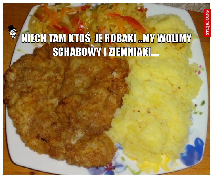  Niech TAM KTOŚ  je robaki ..my wolimy schabowy i ziemniaki....