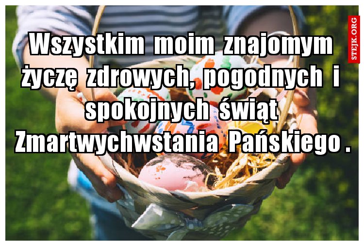 Wszystkim  moim  znajomym  życzę  zdrowych,  pogodnych  i  spokojnych  świąt  Zmartwychwstania  Pańskiego .