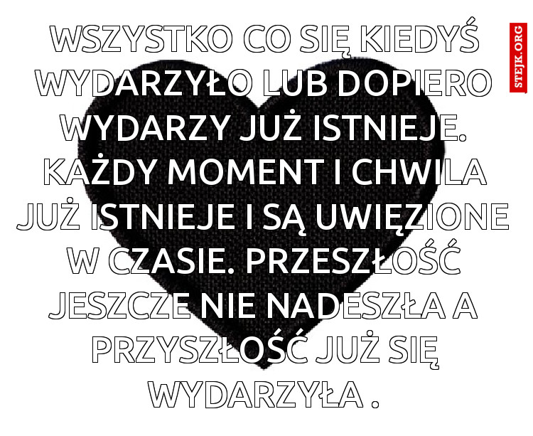 wszystko co się kiedyś wydarzyło lub dopiero wydarzy już istnieje. Każdy moment i chwila już istnieje i są uwięzione w czasie. Przeszłość jeszcze nie nadeszła a przyszłość już się wydarzyła .