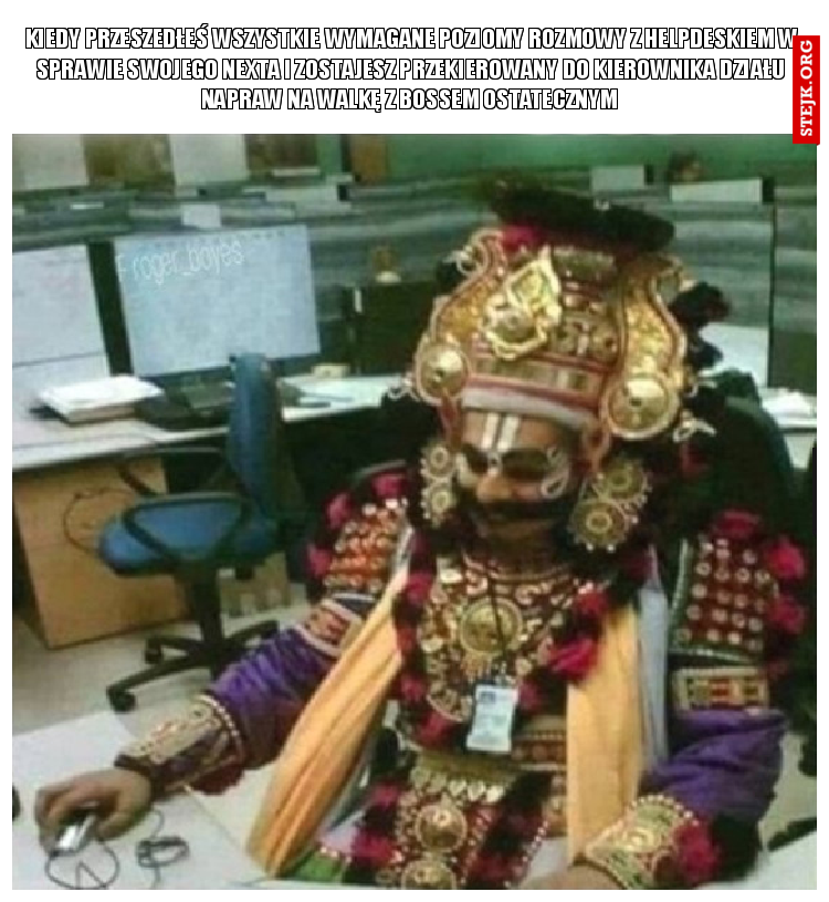 Kiedy przeszedłeś wszystkie wymagane poziomy rozmowy z Helpdeskiem w sprawie swojego nexta i zostajesz przekierowany do kierownika działu napraw na walkę z bossem ostatecznym 