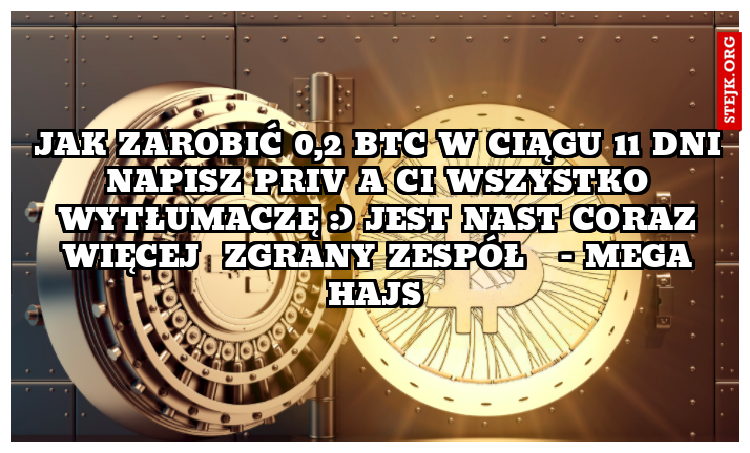 jAK ZAROBIĆ 0,2 btc W CIĄGU 11 DNI NAPISZ PRIV A cI WSZYSTKO WYTŁUMACZĘ :) jEST NAST CORAZ WIĘCEJ  ZGRANY ZESPÓŁ   - MEGA HAJS 
