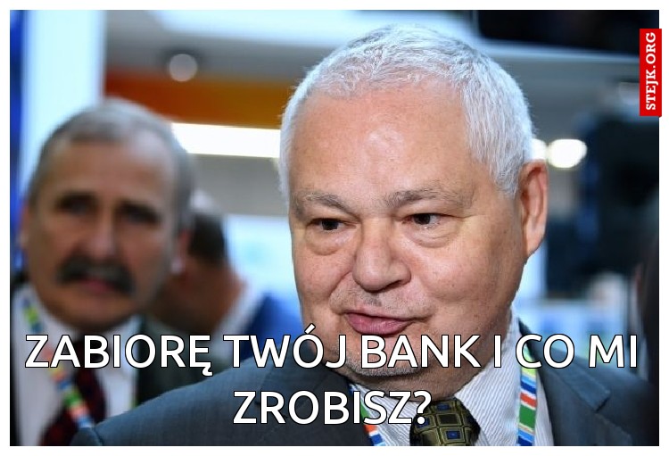 Zabiorę twój bank i co mi zrobisz?