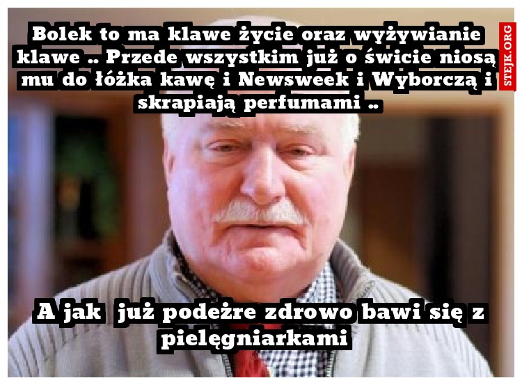 Bolek to ma klawe życie oraz wyżywianie klawe …. Przede wszystkim już o świcie niosą mu do łóżka kawę i Newsweek i Wyborczą i skrapiają perfumami ….