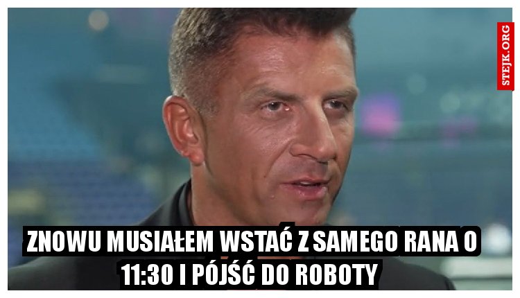 Znowu musiałem wstać z samego rana o 11:30 i pójść do roboty 