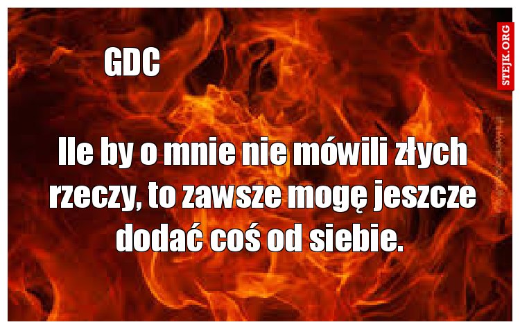 Ile by o mnie nie mówili złych rzeczy, to zawsze mogę jeszcze dodać coś od siebie. 