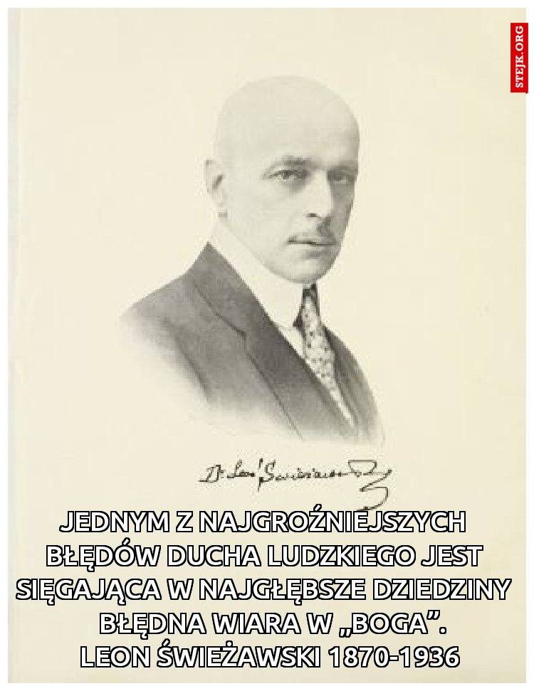 Jednym z najgroźniejszych błędów ducha ludzkiego jest sięgająca w najgłębsze dziedziny              błędna wiara w „boga”.             Leon Świeżawski 1870-1936