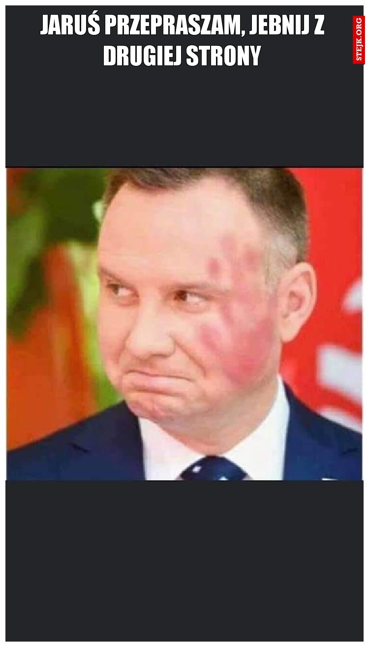 Jaruś przepraszam, jebnij z drugiej strony
