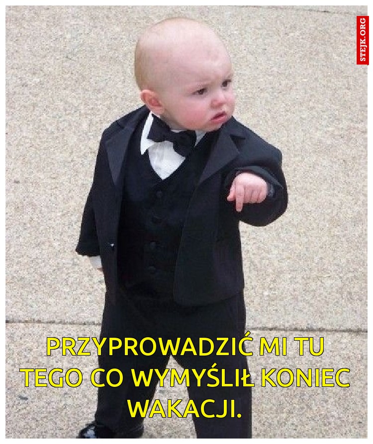 Przyprowadzić mi tu tego co wymyślił koniec wakacji.