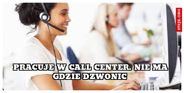 pracuje w call center. nie ma gdzie dzwonic 