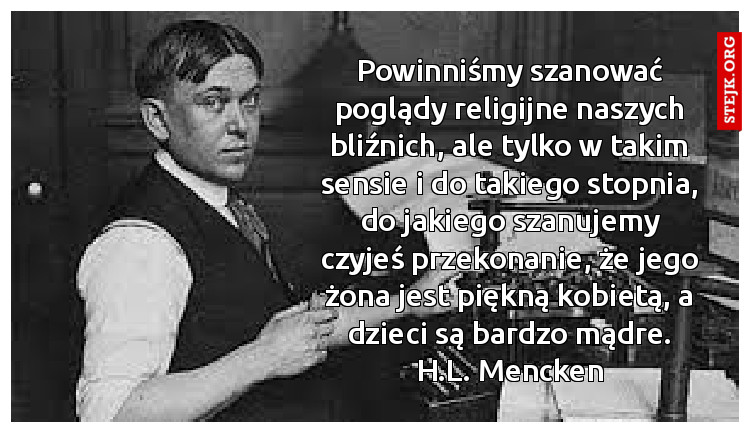 Powinniśmy szanować poglądy religijne naszych bliźnich, ale tylko w takim sensie i do takiego stopnia, do jakiego szanujemy czyjeś przekonanie, że jego żona jest piękną kobietą, a dzieci są bardzo mądre. H.L. Mencken
