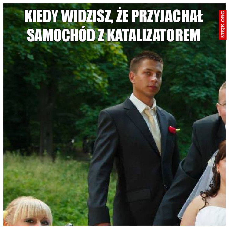 kiedy widzisz, że przyjachał samochód z katalizatorem