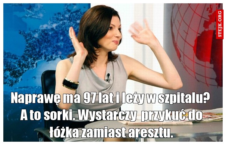Naprawę ma 97 lat i leży w szpitalu?  A to sorki. Wystarczy  przykuć do łóżka zamiast aresztu.
