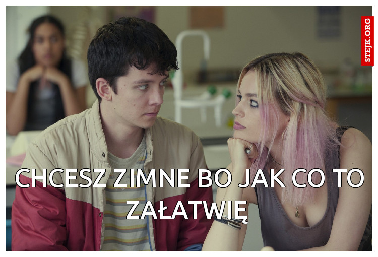 Chcesz zimne bo jak co to załatwię 