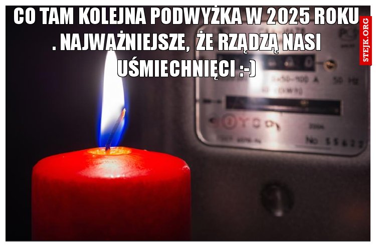 co tam kolejna podwyżka w 2025 roku . NAJWAŻNIEJSZE,  ŻE RZĄDZĄ NASI UŚMIECHNIĘCI :-)