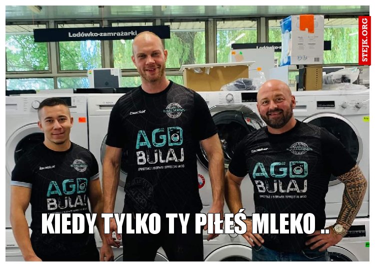 Kiedy tylko ty piłeś mleko ..