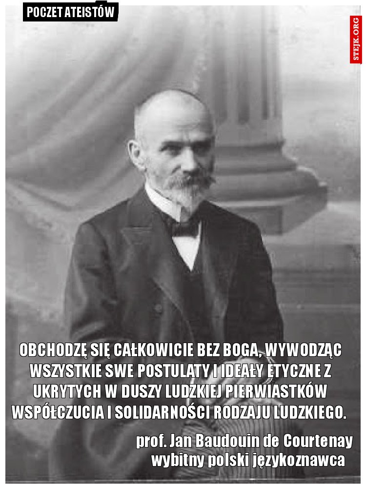 Obchodzę się całkowicie bez Boga, wywodząc wszystkie swe postulaty i ideały etyczne z ukrytych w duszy ludzkiej pierwiastków współczucia i solidarności rodzaju ludzkiego. 