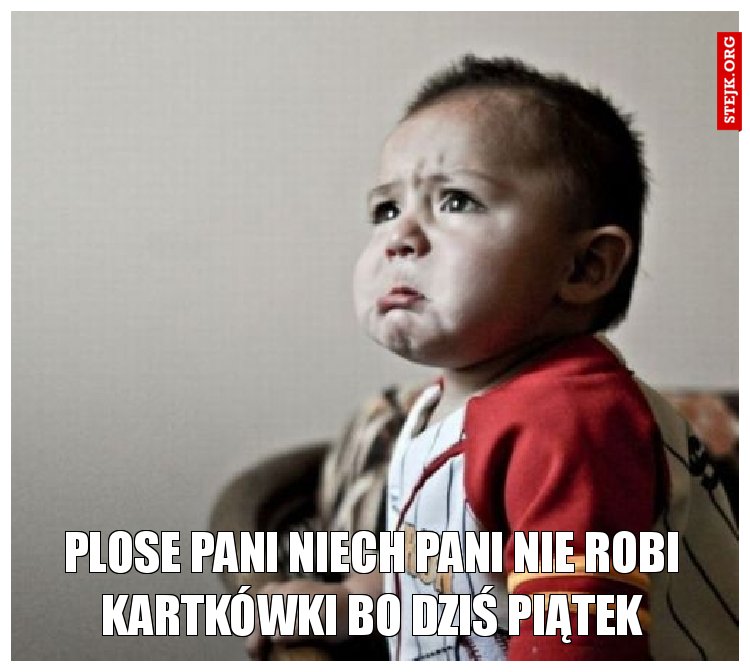 plose pani niech pani nie robi kartkówki bo dziś piątek
