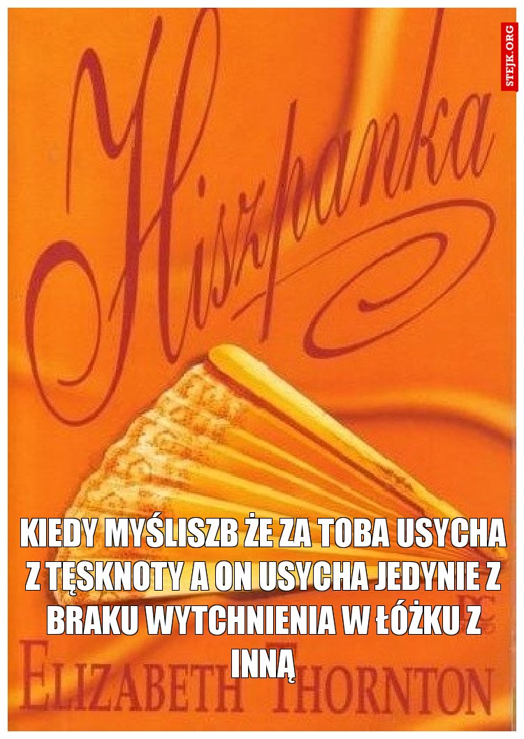 Kiedy myśliszb że za toba usycha z tęsknoty a on usycha jedynie z braku wytchnienia w łóżku z inną