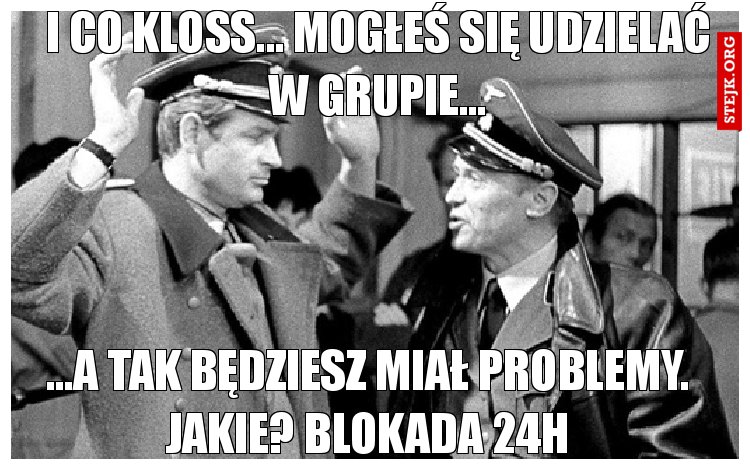 I co kloss... Mogłeś się udzielać w grupie...