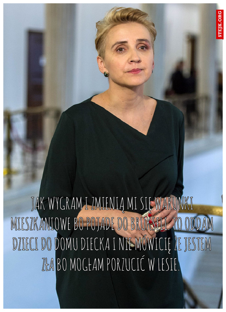 Jak wygram i zmienią mi się warunki mieszkaniowe bo pojade do brukseli. To oddam dzieci do domu diecka i nie mówicię że jestem zła bo mogłam porzucić w lesie. 