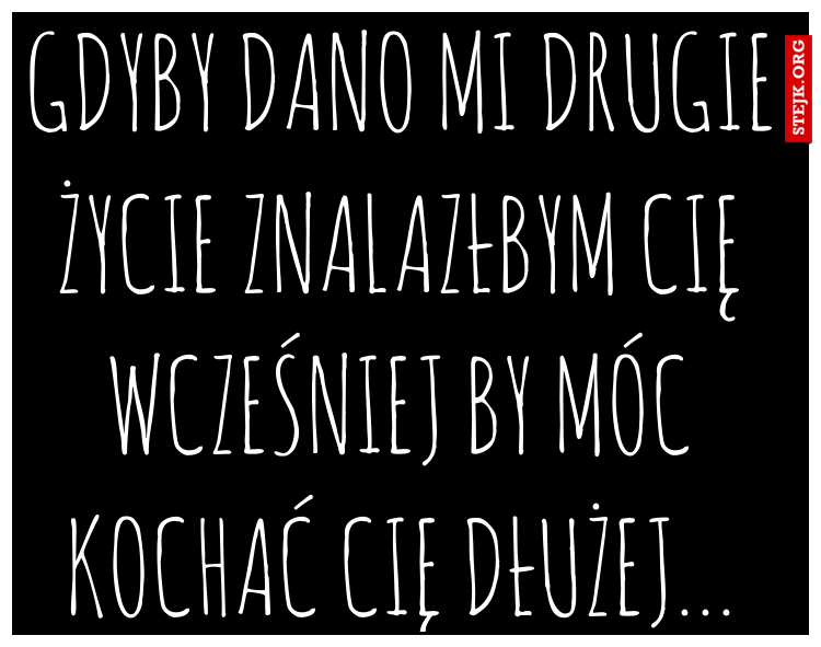 Gdyby dano mi drugie życie znalazłbym cię wcześniej by móc kochać cię dłużej...