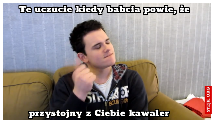 Te uczucie kiedy babcia powie, że 