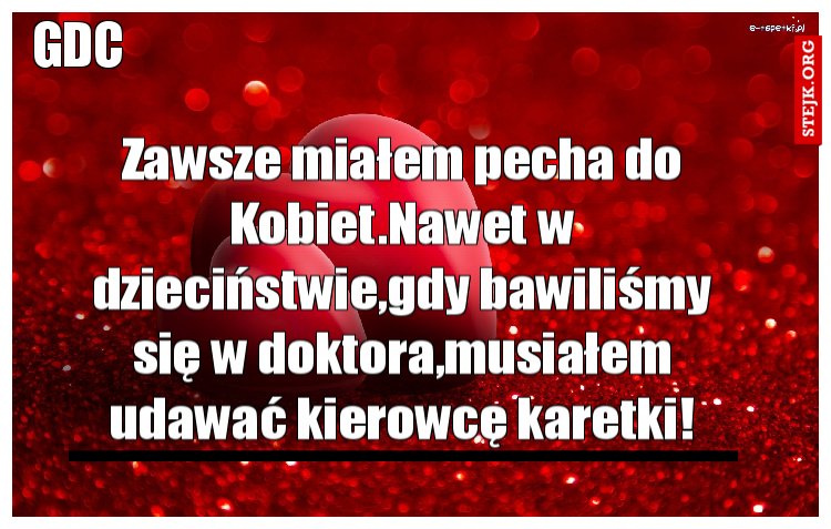 Zawsze miałem pecha do Kobiet.Nawet w dzieciństwie,gdy bawiliśmy się w doktora,musiałem udawać kierowcę karetki!