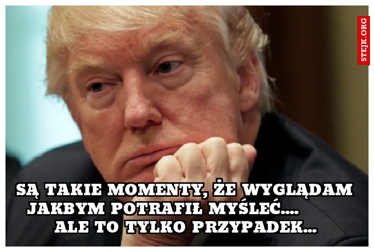 Są takie momenty, że wyglądam jakbym potrafił myśleć....        ale to tylko przypadek...