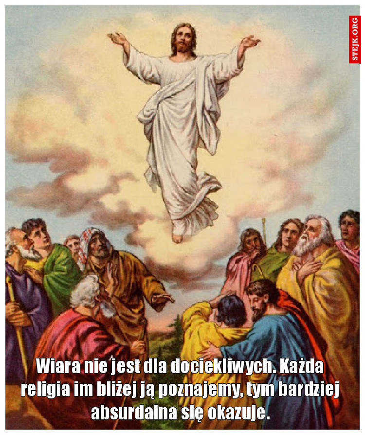 Wiara nie jest dla dociekliwych. Każda religia im bliżej ją poznajemy, tym bardziej absurdalna się okazuje.