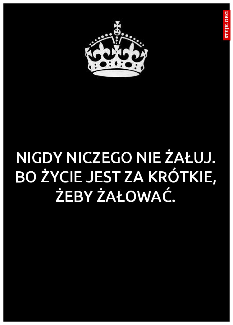 nigdy niczego nie żałuj. bo życie jest za krótkie, żeby żałować.