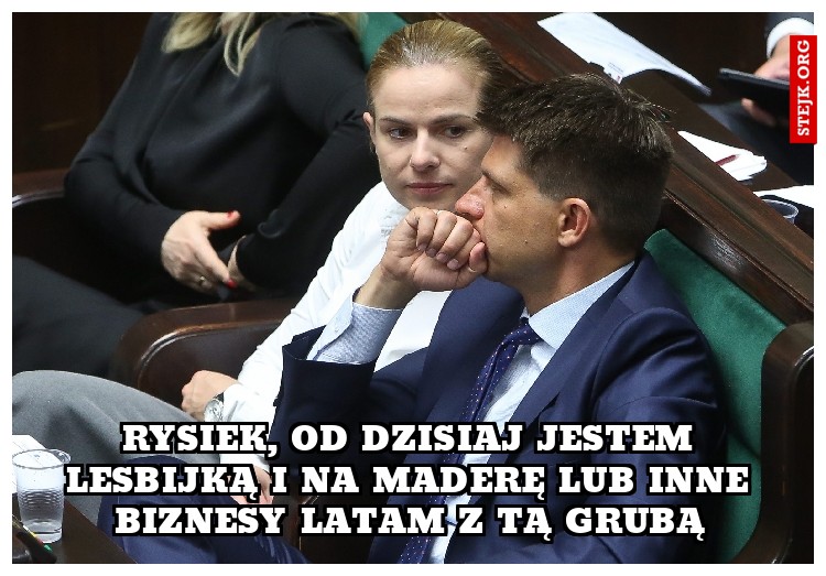 Rysiek, od dzisiaj jestem lesbijką i na maderę lub inne biznesy latam z tą grubą