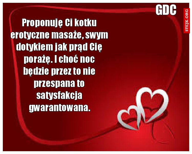 Proponuję Ci kotku erotyczne masaże, swym dotykiem jak prąd Cię porażę. I choć noc będzie przez to nie przespana to satysfakcja gwarantowana.