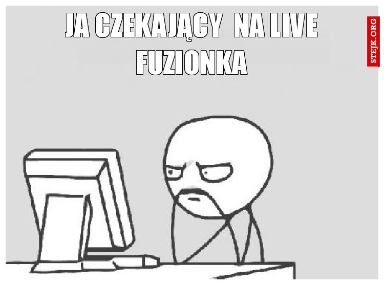 ja czekający  na live fuzionka