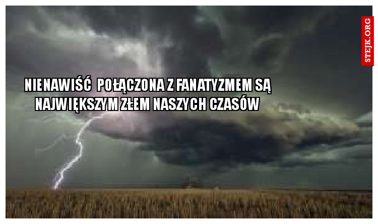 NIENAWIŚĆ  POŁĄCZONA Z FANATYZMEM SĄ NAJWIĘKSZYM ZŁEM NASZYCH CZASÓW