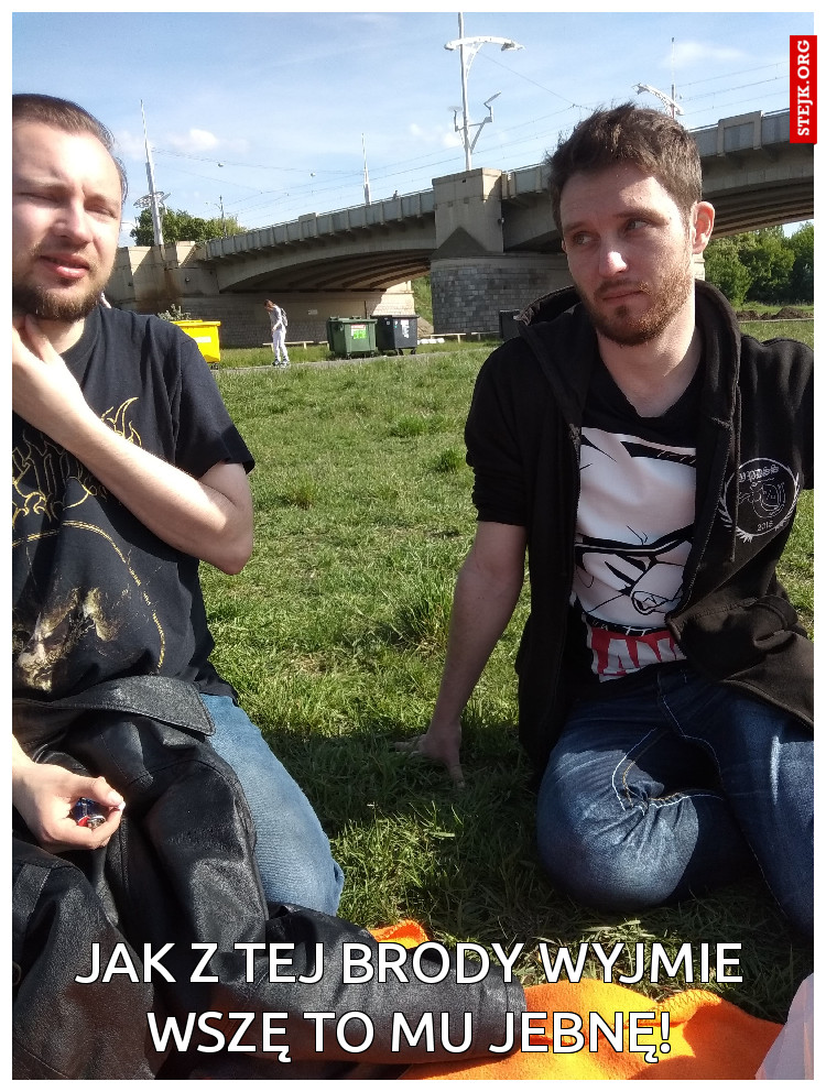 jak z tej brody wyjmie wszę to mu jebnę!