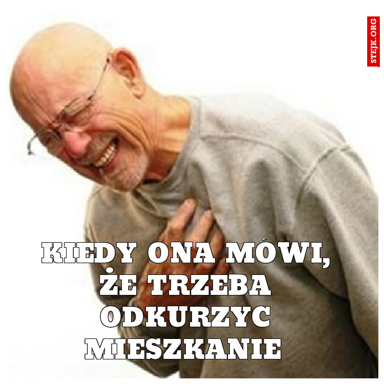 Kiedy ona mówi, że trzeba odkurzyc mieszkanie 