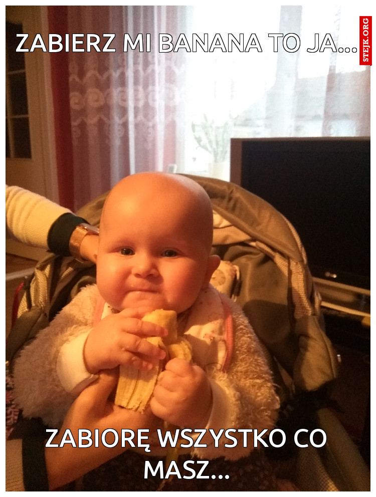 Zabierz mi banana to ja...