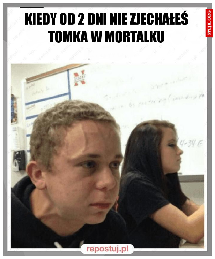kiedy od 2 dni nie zjechałeś tomka w mortalku
