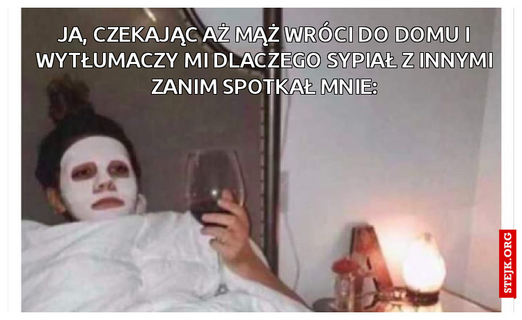 Ja, czekając aż mążwróci do domu i wytłumaczy mi dlaczego sypiał z innymi zanim spotkał mnie: