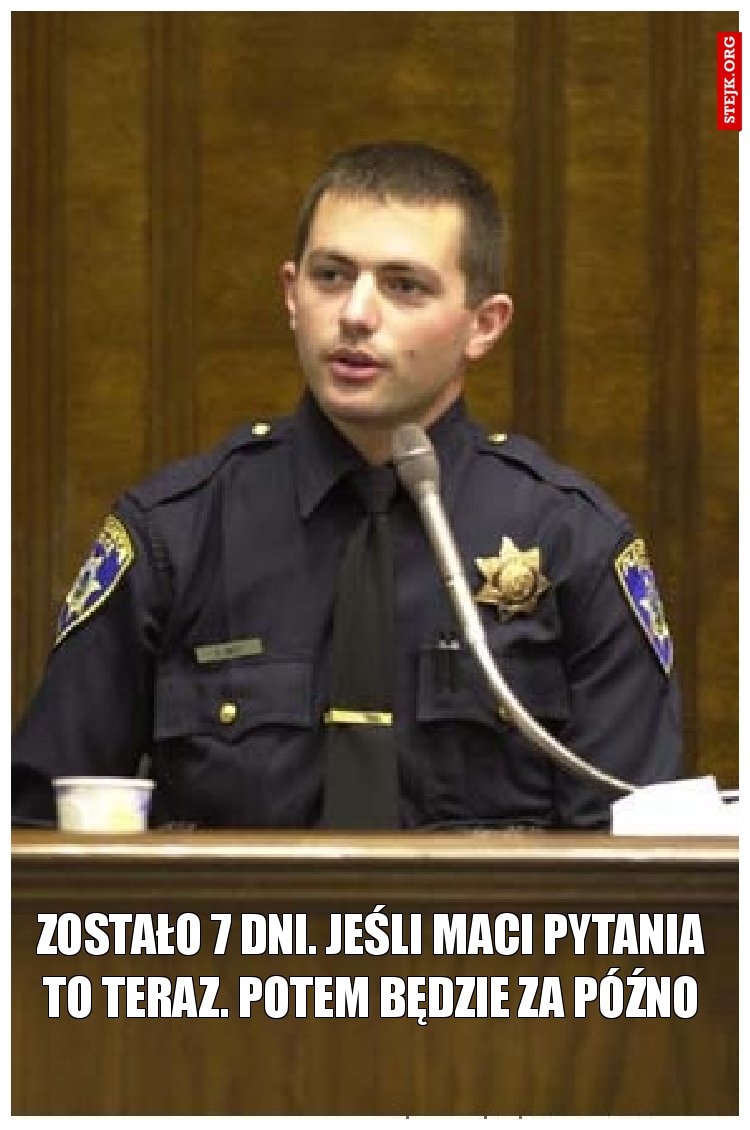 Zostało 7 dni. jeśli maci pytania to teraz. potem będzie za późno