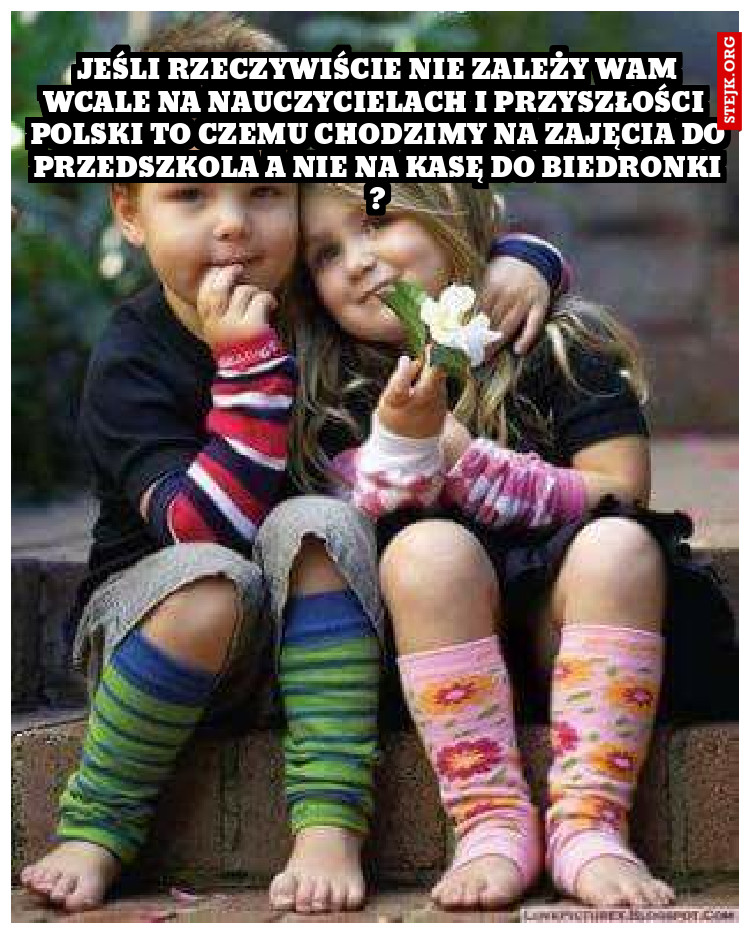 JEŚLI RZECZYWIŚCIE NIE ZALEŻY WAM WCALE NA NAUCZYCIELACH I PRZYSZŁOŚCI  POLSKI TO CZEMU CHODZIMY NA ZAJĘCIA DO PRZEDSZKOLA A NIE NA KASĘ DO BIEDRONKI ?