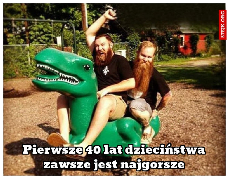 Pierwsze 40 lat dzieciństwa zawsze jest najgorsze