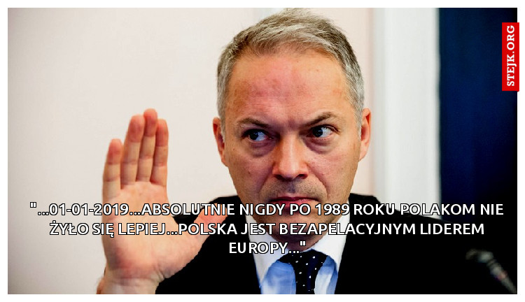"...01-01-2019...ABSOLUTNIE NIGDY PO 1989 ROKU POLAKOM NIE ŻYŁO SIĘ LEPIEJ...POLSKA JEST BEZAPELACYJNYM LIDEREM EUROPY..."
