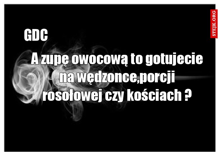 A zupę owocową to gotujecie na wędzonce,porcji rosołowej czy kościach ?