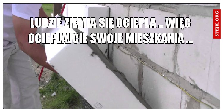 Ludzie ziemia się ociepla .. więc ocieplajcie swoje mieszkania ...