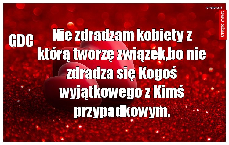 Nie zdradzam kobiety z którą tworzę związek,bo nie zdradza się Kogoś wyjątkowego z Kimś przypadkowym.