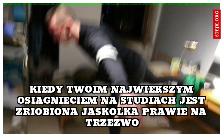 KIEDY TWOIM NAJWIEKSZYM OSIAGNIECIEM NA STUDIACH JEST ZRIOBIONA JASKOLKA PRAWIE NA TRZEZWO